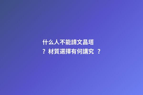 什么人不能請文昌塔？材質選擇有何講究？